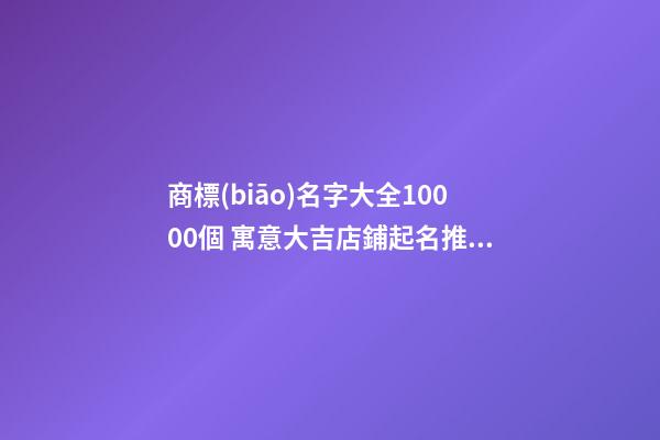商標(biāo)名字大全10000個 寓意大吉店鋪起名推薦-名學(xué)網(wǎng)-第1張-店鋪起名-玄機(jī)派